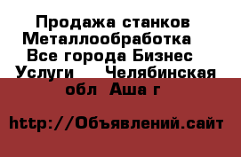 Продажа станков. Металлообработка. - Все города Бизнес » Услуги   . Челябинская обл.,Аша г.